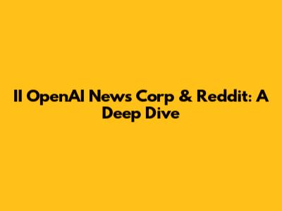 II OpenAI News Corp & Reddit: A Deep Dive