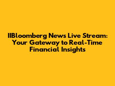 IIBloomberg News Live Stream: Your Gateway to Real-Time Financial Insights