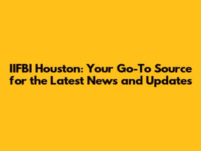 IIFBI Houston: Your Go-To Source for the Latest News and Updates