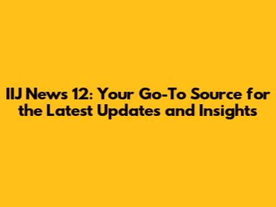 IIJ News 12: Your Go-To Source for the Latest Updates and Insights