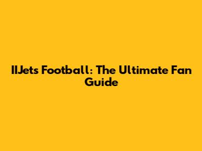 IIJets Football: The Ultimate Fan Guide