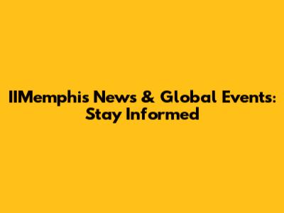 IIMemphis News & Global Events: Stay Informed