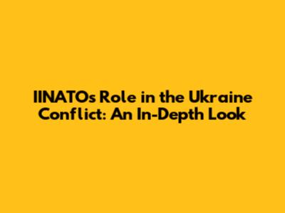 IINATO's Role in the Ukraine Conflict: An In-Depth Look