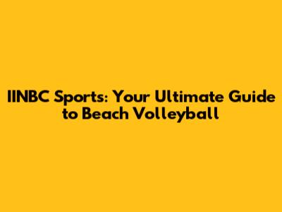 IINBC Sports: Your Ultimate Guide to Beach Volleyball