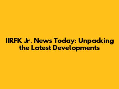 IIRFK Jr. News Today: Unpacking the Latest Developments