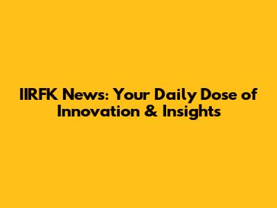 IIRFK News: Your Daily Dose of Innovation & Insights