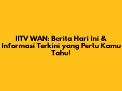 IITV WAN: Berita Hari Ini & Informasi Terkini yang Perlu Kamu Tahu!