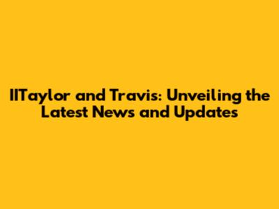 IITaylor and Travis: Unveiling the Latest News and Updates