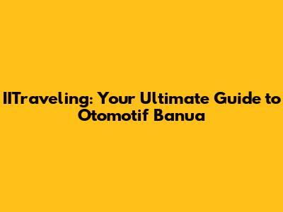 IITraveling: Your Ultimate Guide to Otomotif Banua