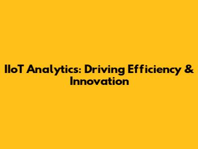 IIoT Analytics: Driving Efficiency & Innovation