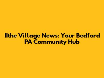 IIthe Village News: Your Bedford PA Community Hub