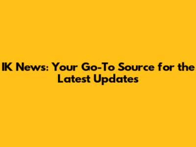 IK News: Your Go-To Source for the Latest Updates
