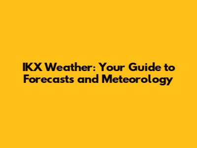 IKX Weather: Your Guide to Forecasts and Meteorology