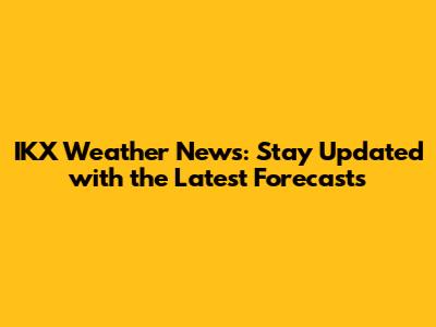 IKX Weather News: Stay Updated with the Latest Forecasts