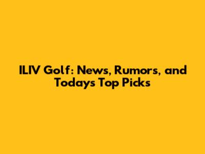 ILIV Golf: News, Rumors, and Today's Top Picks
