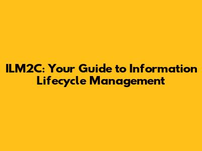 ILM2C: Your Guide to Information Lifecycle Management