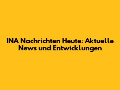 INA Nachrichten Heute: Aktuelle News und Entwicklungen