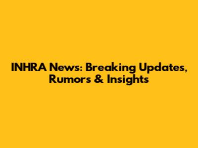 INHRA News: Breaking Updates, Rumors & Insights