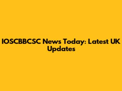 IOSCBBCSC News Today: Latest UK Updates