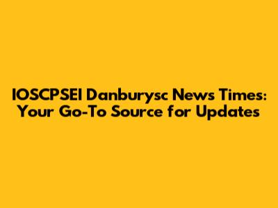 IOSCPSEI Danburysc News Times: Your Go-To Source for Updates