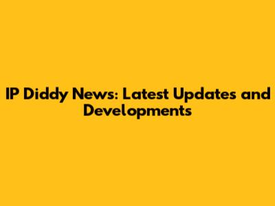 IP Diddy News: Latest Updates and Developments