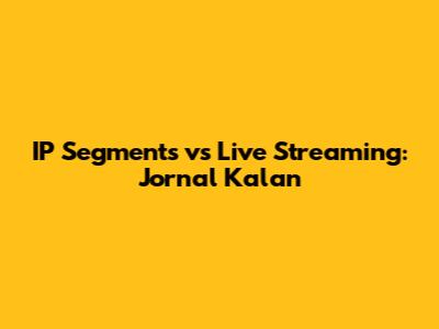 IP Segments vs Live Streaming: Jornal Kalan