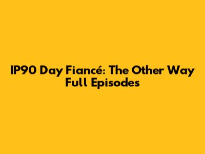IP90 Day Fiancé: The Other Way Full Episodes