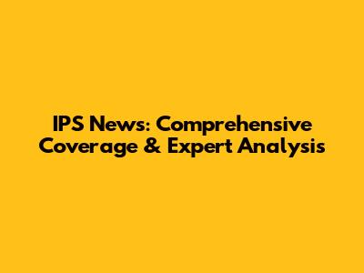IPS News: Comprehensive Coverage & Expert Analysis