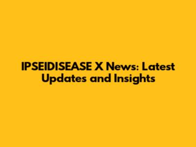 IPSEIDISEASE X News: Latest Updates and Insights