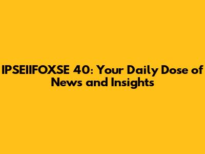 IPSEIIFOXSE 40: Your Daily Dose of News and Insights