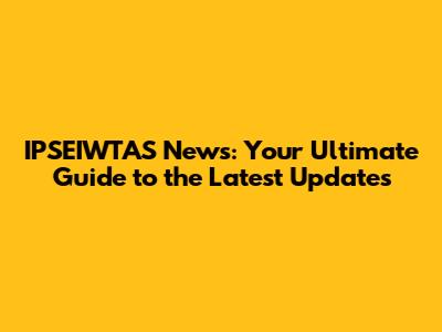 IPSEIWTAS News: Your Ultimate Guide to the Latest Updates