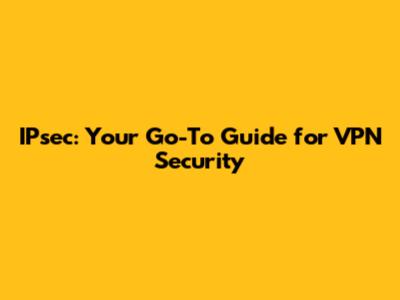 IPsec: Your Go-To Guide for VPN Security
