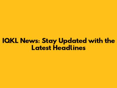 IQKL News: Stay Updated with the Latest Headlines