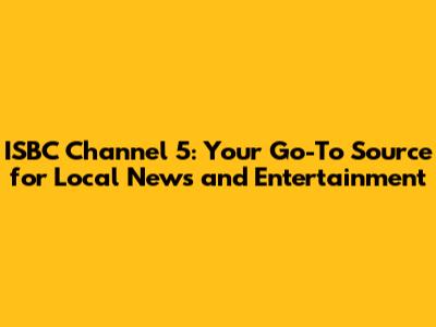 ISBC Channel 5: Your Go-To Source for Local News and Entertainment