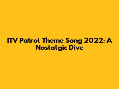 ITV Patrol Theme Song 2022: A Nostalgic Dive