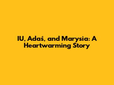 IU, Adaś, and Marysia: A Heartwarming Story