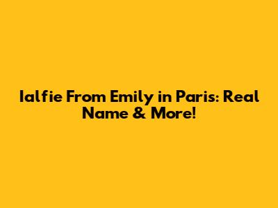 Ialfie From Emily in Paris: Real Name & More!