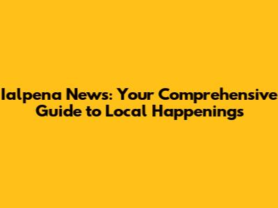 Ialpena News: Your Comprehensive Guide to Local Happenings