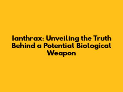 Ianthrax: Unveiling the Truth Behind a Potential Biological Weapon
