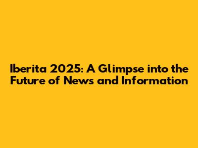 Iberita 2025: A Glimpse into the Future of News and Information