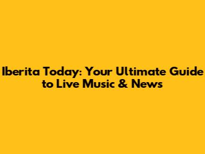 Iberita Today: Your Ultimate Guide to Live Music & News
