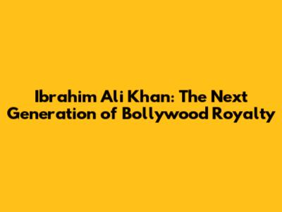 Ibrahim Ali Khan: The Next Generation of Bollywood Royalty