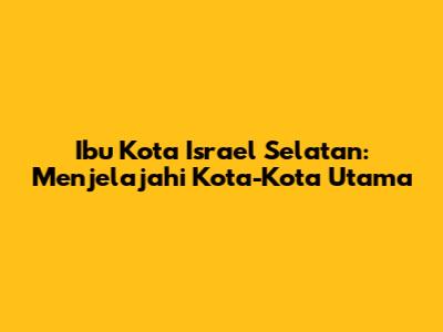 Ibu Kota Israel Selatan: Menjelajahi Kota-Kota Utama
