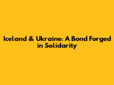 Iceland & Ukraine: A Bond Forged in Solidarity