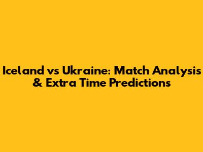 Iceland vs Ukraine: Match Analysis & Extra Time Predictions