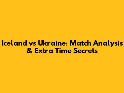 Iceland vs Ukraine: Match Analysis & Extra Time Secrets