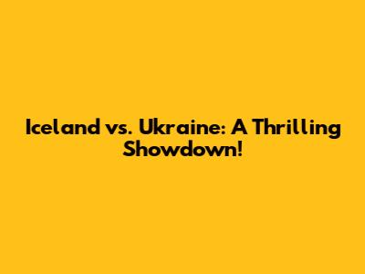 Iceland vs. Ukraine: A Thrilling Showdown!