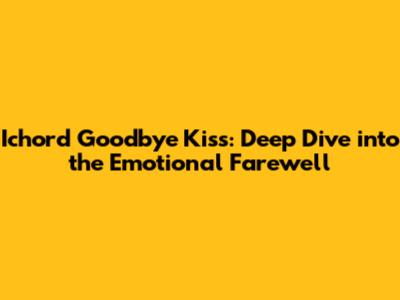 Ichord Goodbye Kiss: Deep Dive into the Emotional Farewell