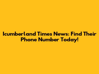 Icumberland Times News: Find Their Phone Number Today!