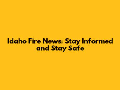 Idaho Fire News: Stay Informed and Stay Safe